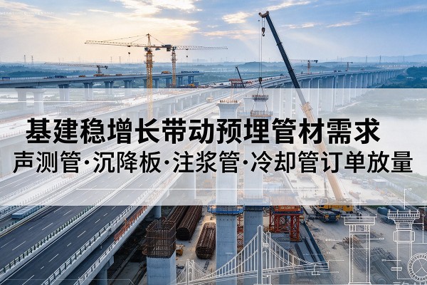 东西湖基建稳增长带动预埋监测管材需求,声测管、沉降板、注浆管订单持续放量